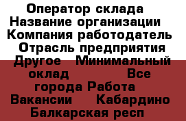 Оператор склада › Название организации ­ Компания-работодатель › Отрасль предприятия ­ Другое › Минимальный оклад ­ 19 000 - Все города Работа » Вакансии   . Кабардино-Балкарская респ.